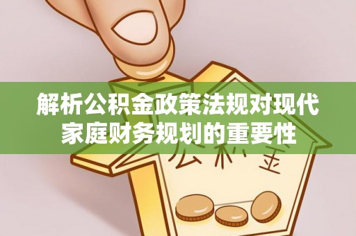淮北解析公积金政策法规对现代家庭财务规划的重要性