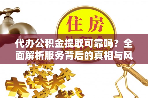 淮北代办公积金提取可靠吗？全面解析服务背后的真相与风险