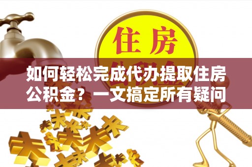 淮北如何轻松完成代办提取住房公积金？一文搞定所有疑问
