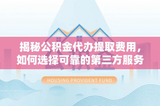 淮北揭秘公积金代办提取费用，如何选择可靠的第三方服务