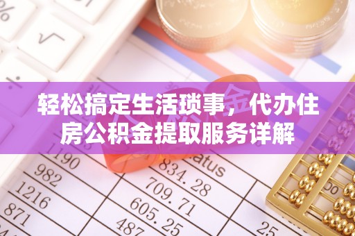 淮北轻松搞定生活琐事，代办住房公积金提取服务详解