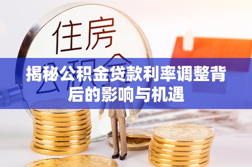 淮北揭秘公积金贷款利率调整背后的影响与机遇