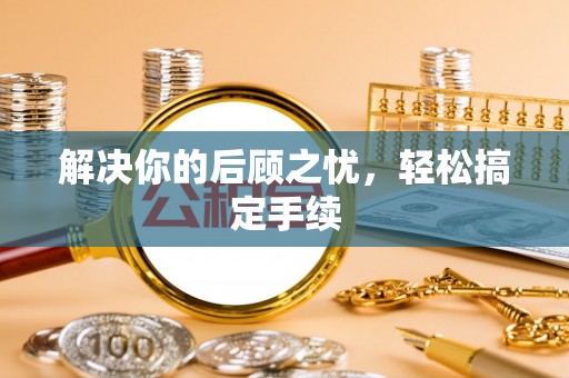 淮北解决你的后顾之忧，轻松搞定手续