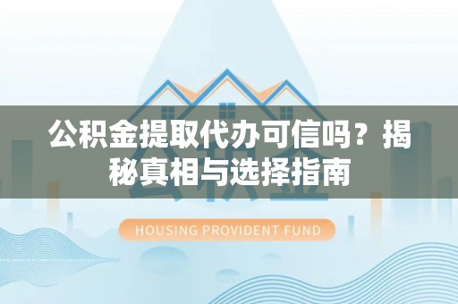 淮北公积金提取代办可信吗？揭秘真相与选择指南