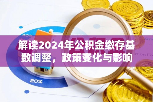 淮北解读2024年公积金缴存基数调整，政策变化与影响