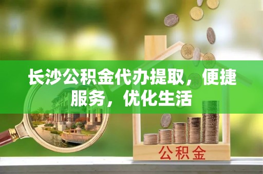 淮北长沙公积金代办提取，便捷服务，优化生活