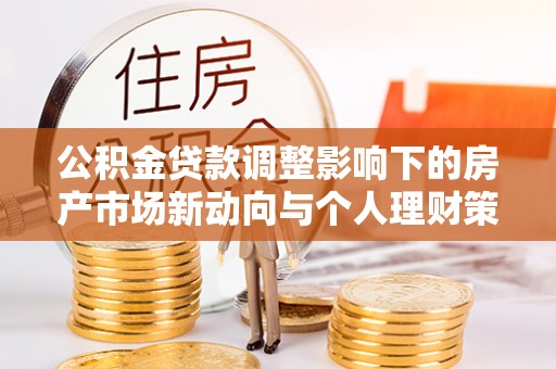 淮北公积金贷款调整影响下的房产市场新动向与个人理财策略
