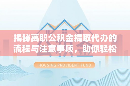 淮北揭秘离职公积金提取代办的流程与注意事项，助你轻松拿回属于你的钱！