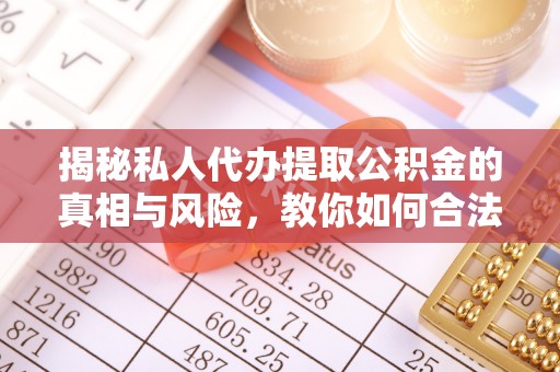 淮北揭秘私人代办提取公积金的真相与风险，教你如何合法高效操作