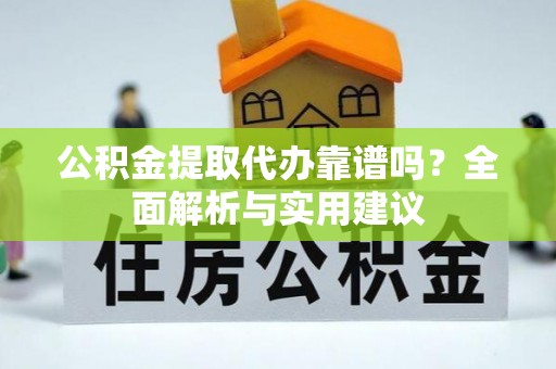 淮北公积金提取代办靠谱吗？全面解析与实用建议