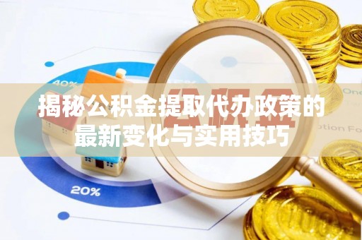 淮北揭秘公积金提取代办政策的最新变化与实用技巧