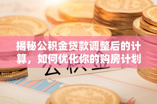 淮北揭秘公积金贷款调整后的计算，如何优化你的购房计划
