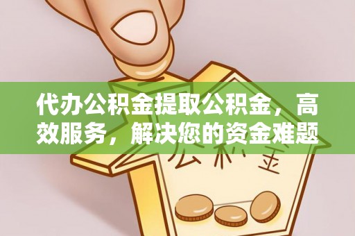 淮北代办公积金提取公积金，高效服务，解决您的资金难题