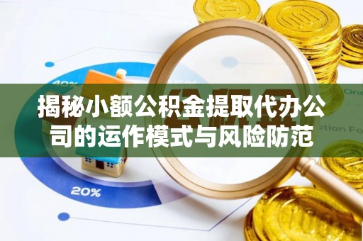 淮北揭秘小额公积金提取代办公司的运作模式与风险防范