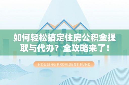 淮北如何轻松搞定住房公积金提取与代办？全攻略来了！
