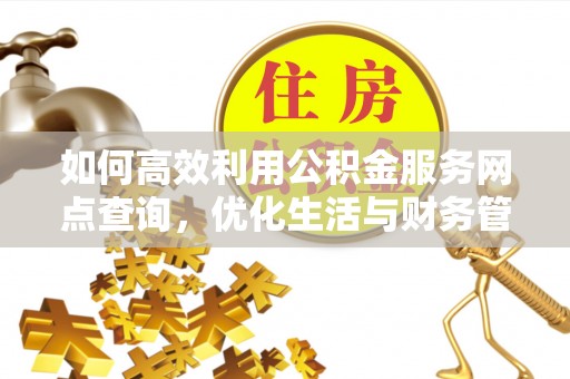 淮北如何高效利用公积金服务网点查询，优化生活与财务管理