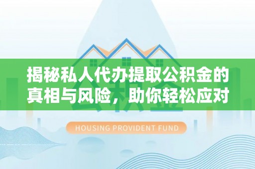 淮北揭秘私人代办提取公积金的真相与风险，助你轻松应对资金难题