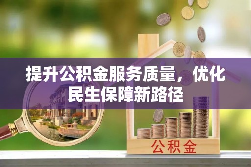 淮北提升公积金服务质量，优化民生保障新路径