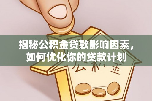 淮北揭秘公积金贷款影响因素，如何优化你的贷款计划