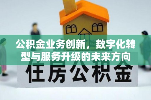 淮北公积金业务创新，数字化转型与服务升级的未来方向