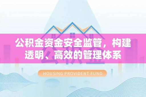 淮北公积金资金安全监管，构建透明、高效的管理体系