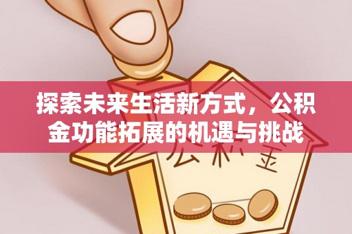 淮北探索未来生活新方式，公积金功能拓展的机遇与挑战
