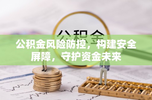 淮北公积金风险防控，构建安全屏障，守护资金未来