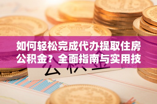 淮北如何轻松完成代办提取住房公积金？全面指南与实用技巧