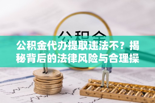 淮北公积金代办提取违法不？揭秘背后的法律风险与合理操作