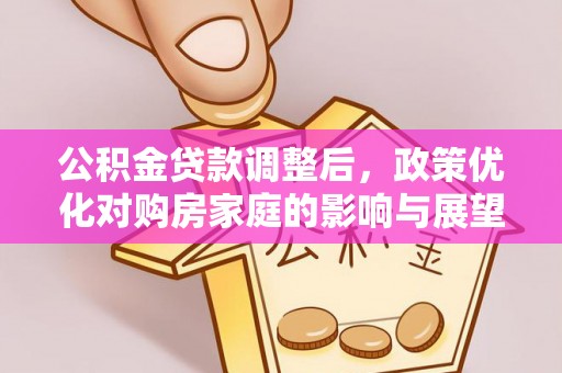 淮北公积金贷款调整后，政策优化对购房家庭的影响与展望