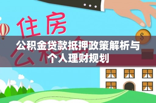 淮北公积金贷款抵押政策解析与个人理财规划