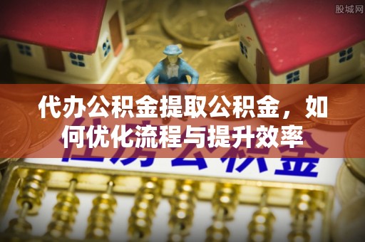 淮北代办公积金提取公积金，如何优化流程与提升效率