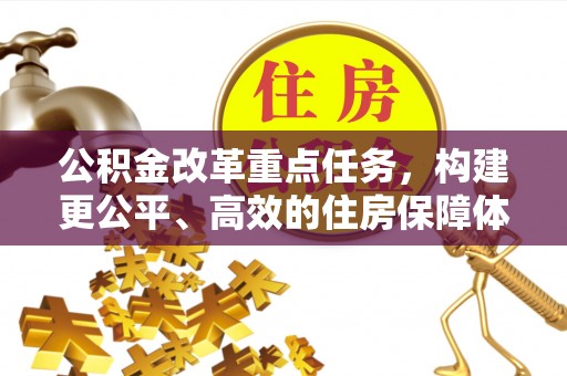 淮北公积金改革重点任务，构建更公平、高效的住房保障体系
