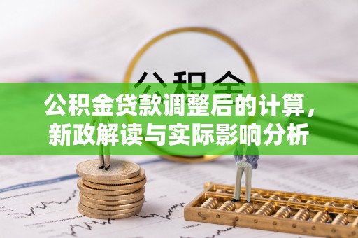 淮北公积金贷款调整后的计算，新政解读与实际影响分析