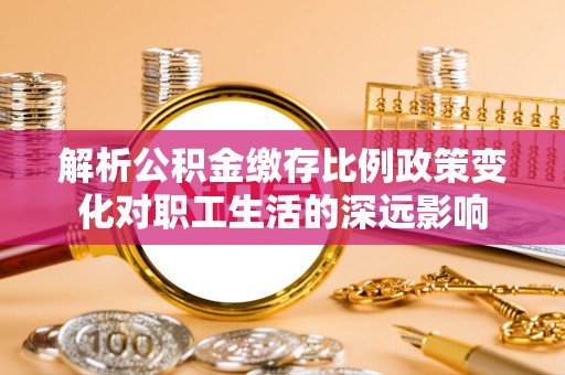 淮北解析公积金缴存比例政策变化对职工生活的深远影响