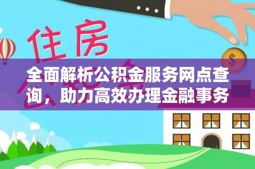 淮北全面解析公积金服务网点查询，助力高效办理金融事务