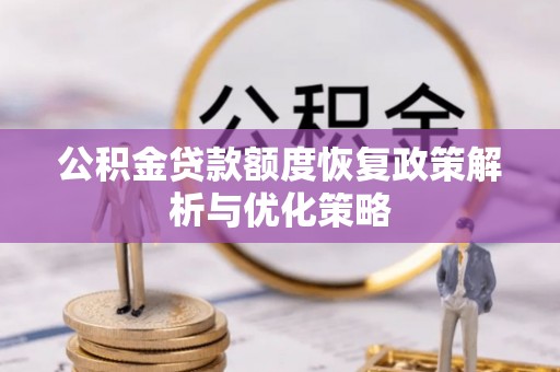 淮北公积金贷款额度恢复政策解析与优化策略