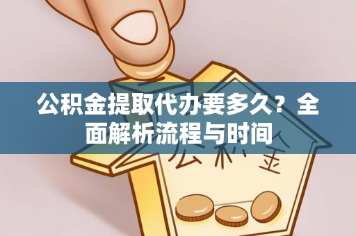 淮北公积金提取代办要多久？全面解析流程与时间