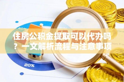 淮北住房公积金提取可以代办吗？一文解析流程与注意事项