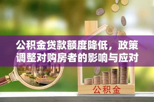淮北公积金贷款额度降低，政策调整对购房者的影响与应对策略