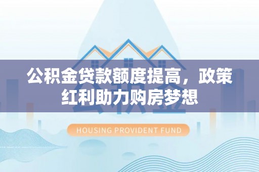 淮北公积金贷款额度提高，政策红利助力购房梦想