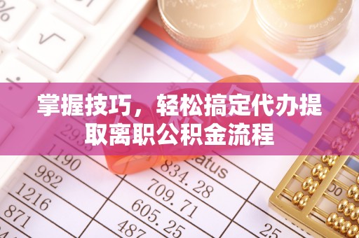 淮北掌握技巧，轻松搞定代办提取离职公积金流程