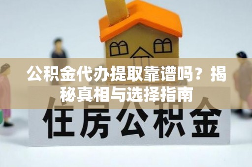 淮北公积金代办提取靠谱吗？揭秘真相与选择指南