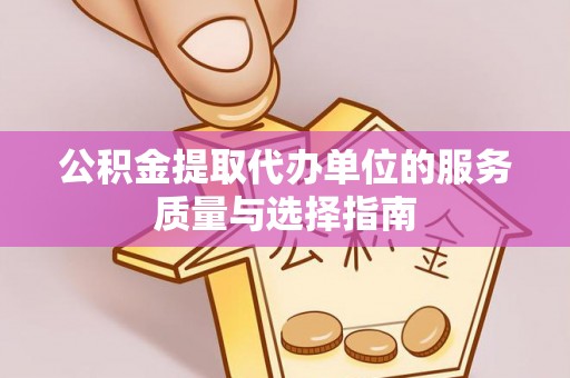 淮北公积金提取代办单位的服务质量与选择指南
