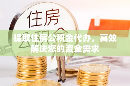 淮北提取住房公积金代办，高效解决您的资金需求