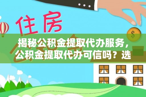 淮北揭秘公积金提取代办服务，公积金提取代办可信吗？选择前你需要知道的真相