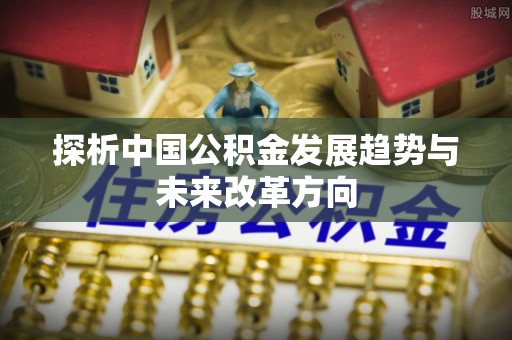 淮北探析中国公积金发展趋势与未来改革方向