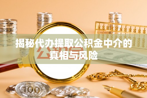 淮北揭秘代办提取公积金中介的真相与风险