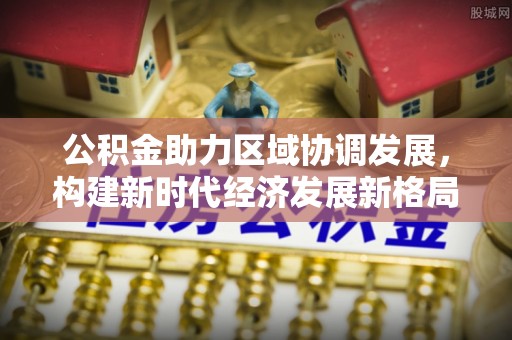 淮北公积金助力区域协调发展，构建新时代经济发展新格局