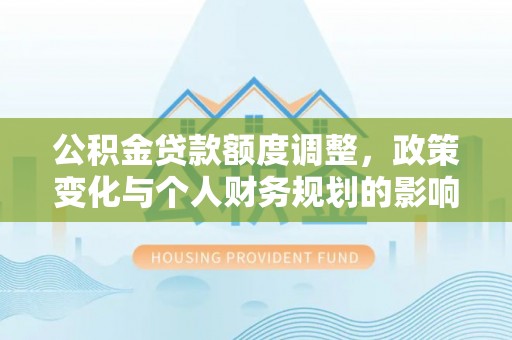 淮北公积金贷款额度调整，政策变化与个人财务规划的影响分析